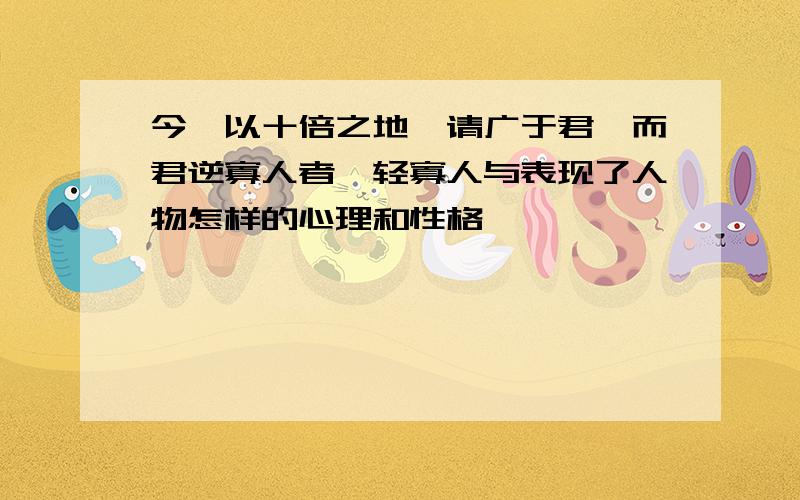 今吾以十倍之地,请广于君,而君逆寡人者,轻寡人与表现了人物怎样的心理和性格