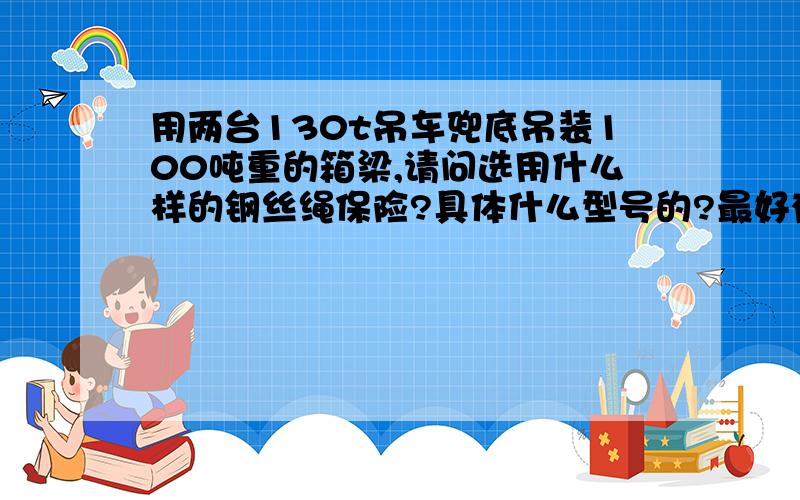 用两台130t吊车兜底吊装100吨重的箱梁,请问选用什么样的钢丝绳保险?具体什么型号的?最好有具体的计算步骤,根据施工经验也可以.