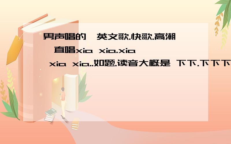 男声唱的,英文歌.快歌.高潮一直唱xia xia.xia xia xia..如题.读音大概是 下下.下下下.(或者是sharp)都不是.高潮的时候 就是一直唱 shop shop shop shop shop.很快的歌.夜店放的.-----------------下面的都不是