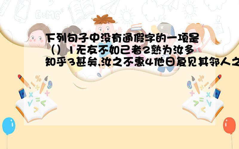 下列句子中没有通假字的一项是（）1无友不如己者2熟为汝多知乎3甚矣,汝之不惠4他日复见其邻人之子