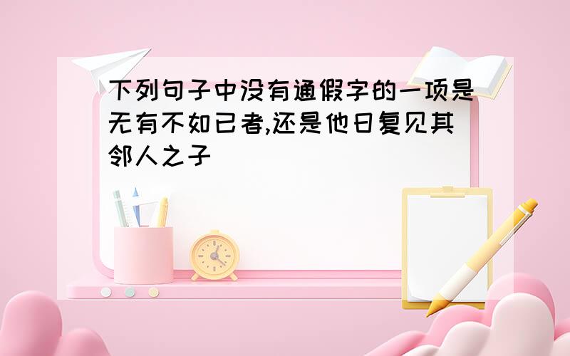 下列句子中没有通假字的一项是无有不如已者,还是他日复见其邻人之子