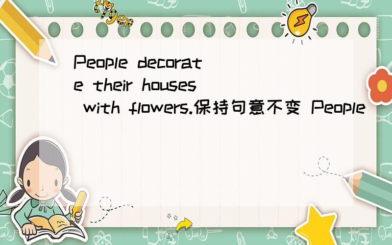 People decorate their houses with flowers.保持句意不变 People_______ flowers____ decorate theirhouses.