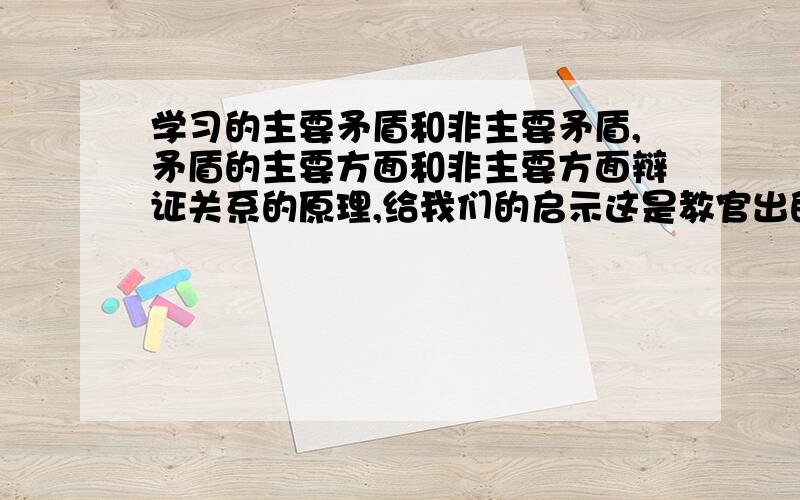 学习的主要矛盾和非主要矛盾,矛盾的主要方面和非主要方面辩证关系的原理,给我们的启示这是教官出的题,希望有真才实学的大哥大姐指点一下.