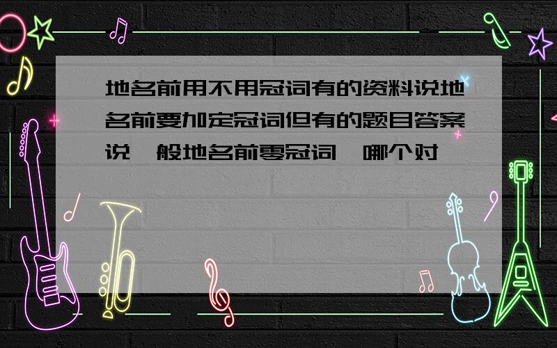 地名前用不用冠词有的资料说地名前要加定冠词但有的题目答案说一般地名前零冠词,哪个对