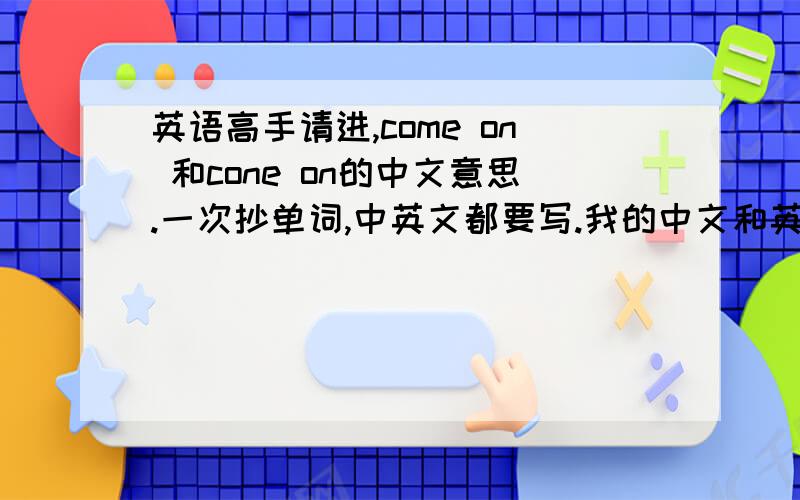 英语高手请进,come on 和cone on的中文意思.一次抄单词,中英文都要写.我的中文和英文写得不怎么好看,但也不算难看.老师就写了这几个字：“练字!cone on!”是不是他cone写错了,应该是come吧?求com