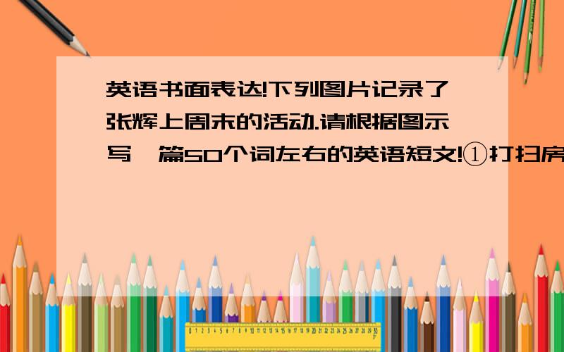 英语书面表达!下列图片记录了张辉上周末的活动.请根据图示写一篇50个词左右的英语短文!①打扫房间 ②洗衣服 ③踢足球 ④看电视 ⑤游泳