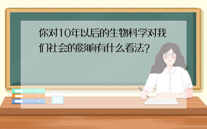 你对10年以后的生物科学对我们社会的影响有什么看法?