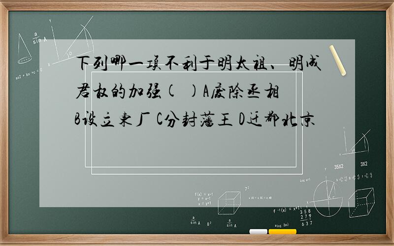 下列哪一项不利于明太祖、明成君权的加强( )A废除丞相 B设立东厂 C分封藩王 D迁都北京