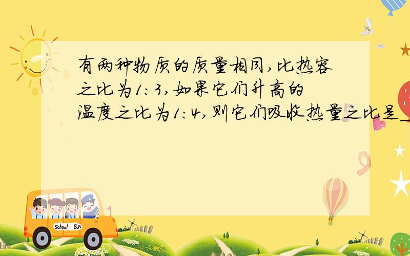 有两种物质的质量相同,比热容之比为1:3,如果它们升高的温度之比为1:4,则它们吸收热量之比是______.