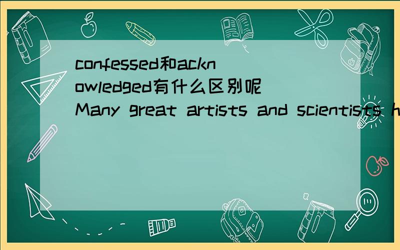 confessed和acknowledged有什么区别呢Many great artists and scientists have never been _____B__________until after death.A.admitted B.confessed C.acknowledged D.retainconfessed和acknowledged好像都有公认的意思啊