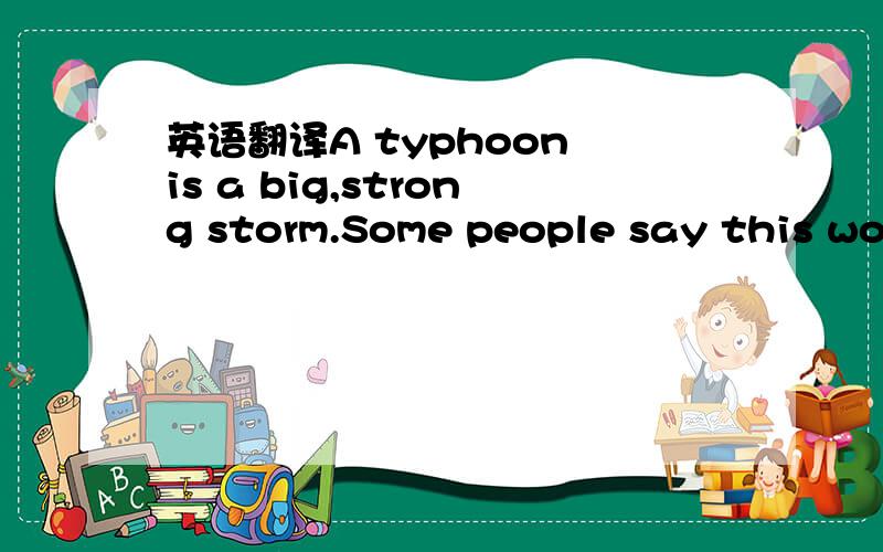 英语翻译A typhoon is a big,strong storm.Some people say this word comes from the Chinese words 'Da Feng'.Every year from July to September,water becomes warm in the West Pacific Ocean,so air goes up and circles around.Sometimes,the wind gets very