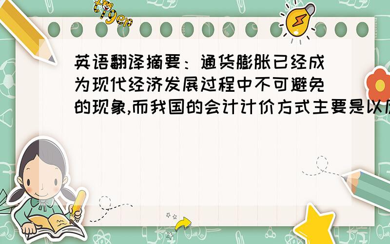 英语翻译摘要：通货膨胀已经成为现代经济发展过程中不可避免的现象,而我国的会计计价方式主要是以历史成本计价,这种传统的会计计价已经不能满足现代的社会的需要.通货膨胀对会计的