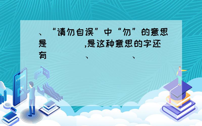 、“请勿自误”中“勿”的意思是____,是这种意思的字还有____、____、_______