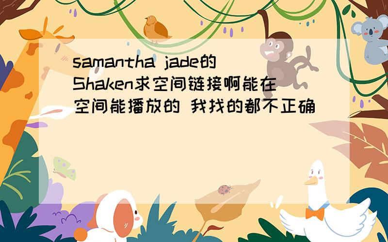 samantha jade的Shaken求空间链接啊能在空间能播放的 我找的都不正确