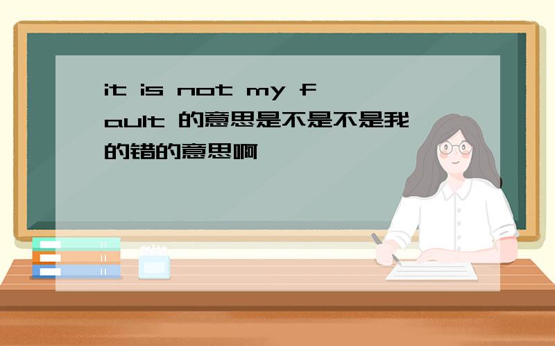 it is not my fault 的意思是不是不是我的错的意思啊