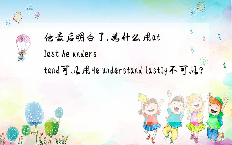 他最后明白了.为什么用at last he understand可以用He understand lastly不可以?