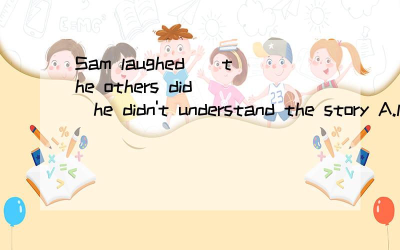 Sam laughed()the others did()he didn't understand the story A.like,though B.as,though