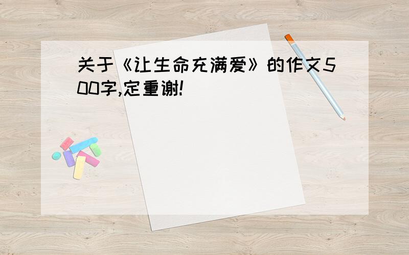 关于《让生命充满爱》的作文500字,定重谢!