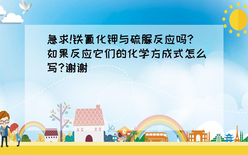 急求!铁氰化钾与硫脲反应吗?如果反应它们的化学方成式怎么写?谢谢