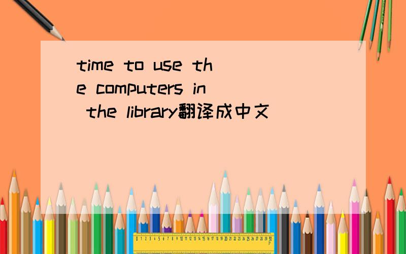 time to use the computers in the library翻译成中文