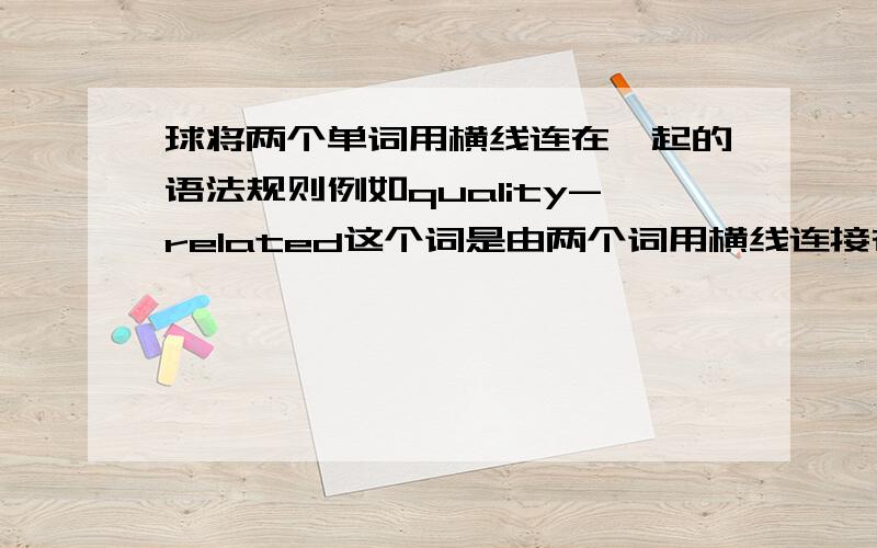 球将两个单词用横线连在一起的语法规则例如quality-related这个词是由两个词用横线连接在一起的,请问这样组合方式对于前后单词的形式有什么要求没有?最好给出个详细全面的规则来,