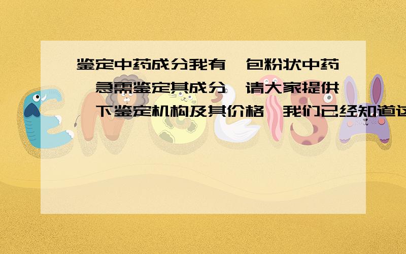 鉴定中药成分我有一包粉状中药,急需鉴定其成分,请大家提供一下鉴定机构及其价格,我们已经知道这种中药可以引起身体痉挛,关节抽动,牙关咬紧,据说可以治疗腰椎间盘突出