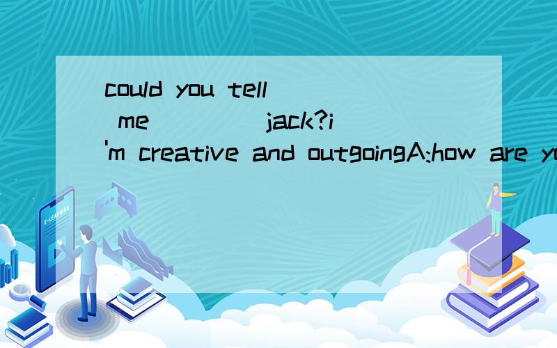 could you tell me ____jack?i'm creative and outgoingA:how are you B:what you are like C:what are you like 选哪一个 为什么 请说明