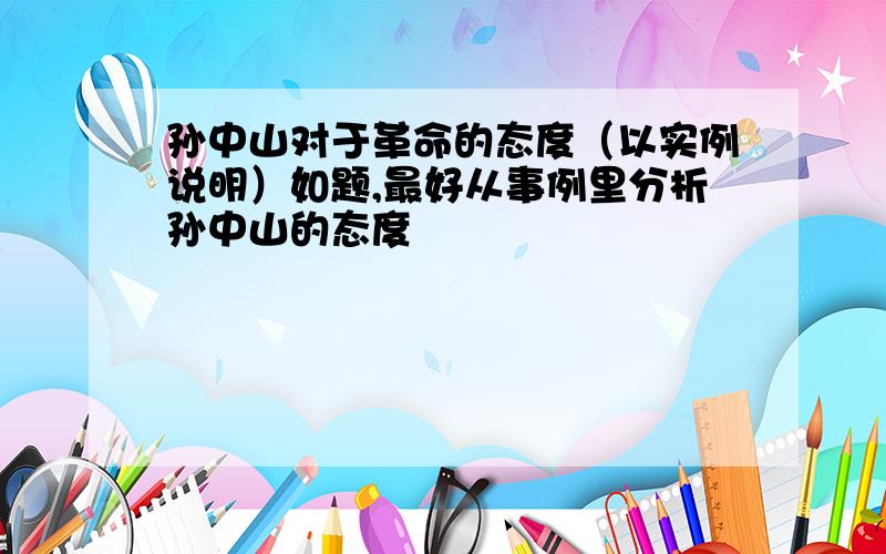 孙中山对于革命的态度（以实例说明）如题,最好从事例里分析孙中山的态度