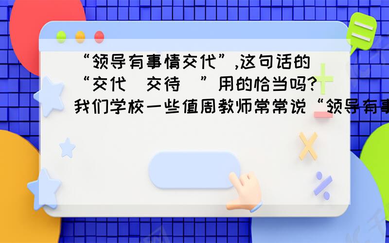 “领导有事情交代”,这句话的“交代（交待）”用的恰当吗?我们学校一些值周教师常常说“领导有事情交代”,这句话的“交代（交待）”我总觉得不太妥当,请问是我理解错误还是确实不恰