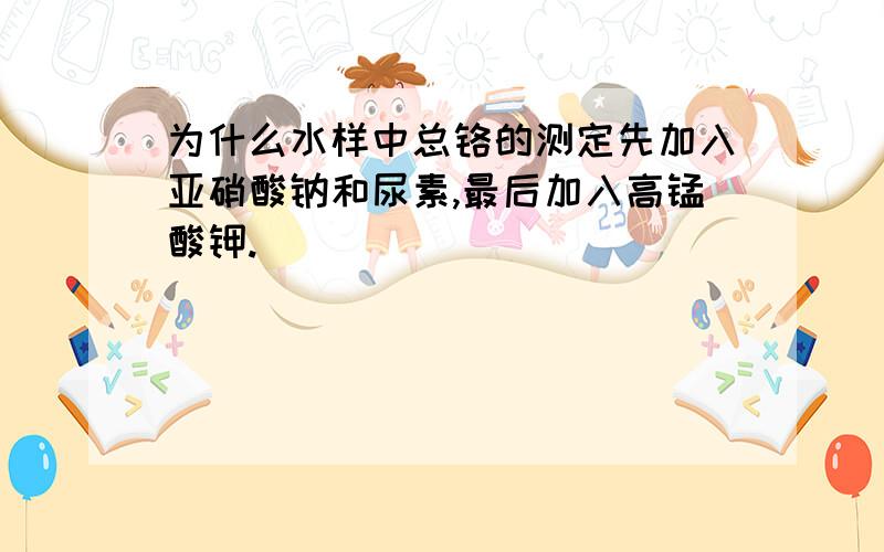 为什么水样中总铬的测定先加入亚硝酸钠和尿素,最后加入高锰酸钾.