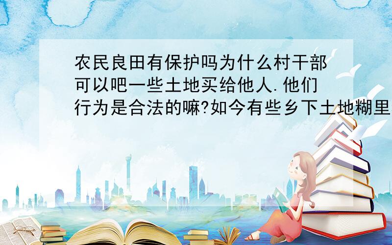 农民良田有保护吗为什么村干部可以吧一些土地买给他人.他们行为是合法的嘛?如今有些乡下土地糊里糊涂吧土地给卖了,那些干部不要追究责任嘛?乡下农民靠的是土地,命根子啊,怎么能被别