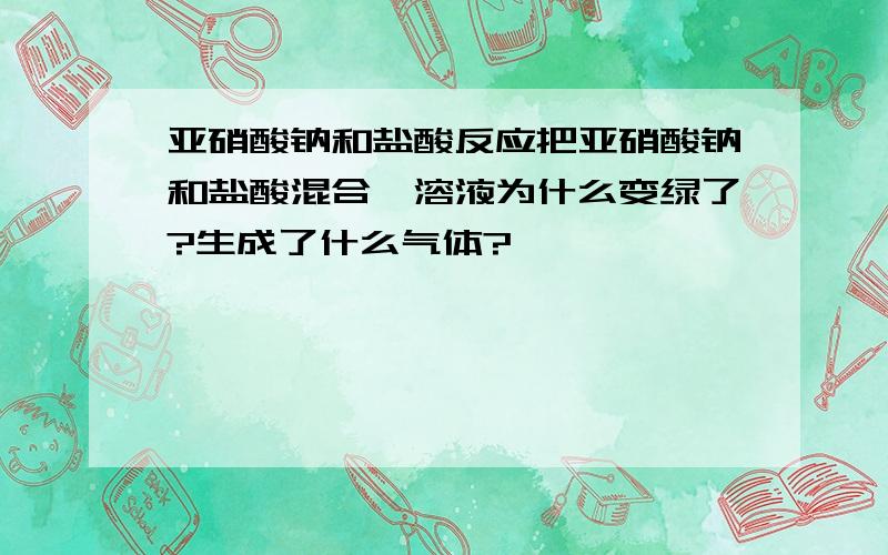 亚硝酸钠和盐酸反应把亚硝酸钠和盐酸混合,溶液为什么变绿了?生成了什么气体?