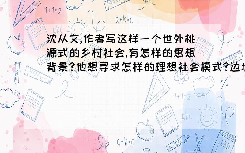 沈从文,作者写这样一个世外桃源式的乡村社会,有怎样的思想背景?他想寻求怎样的理想社会模式?边城的人们是那么善良,翠翠的爱情为什么会以悲剧结束?都要四百字,