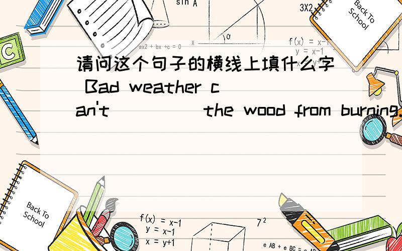 请问这个句子的横线上填什么字 Bad weather can't ____ the wood from burning.