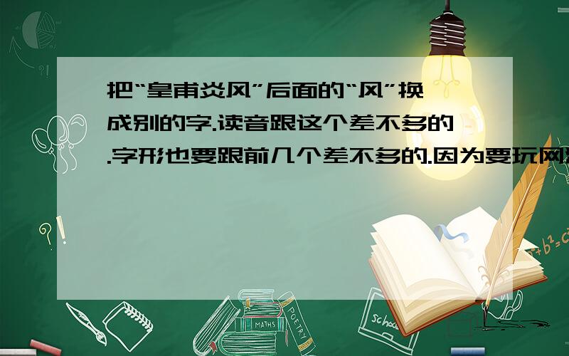 把“皇甫炎风”后面的“风”换成别的字.读音跟这个差不多的.字形也要跟前几个差不多的.因为要玩网游.就想起了这个名字.但还是觉得不够好.所以决定将后面的换乘别的字