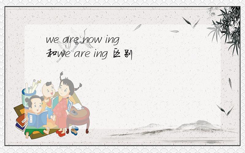 we are now ing和we are ing 区别