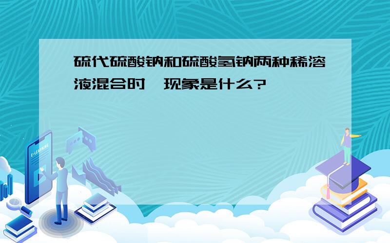 硫代硫酸钠和硫酸氢钠两种稀溶液混合时,现象是什么?