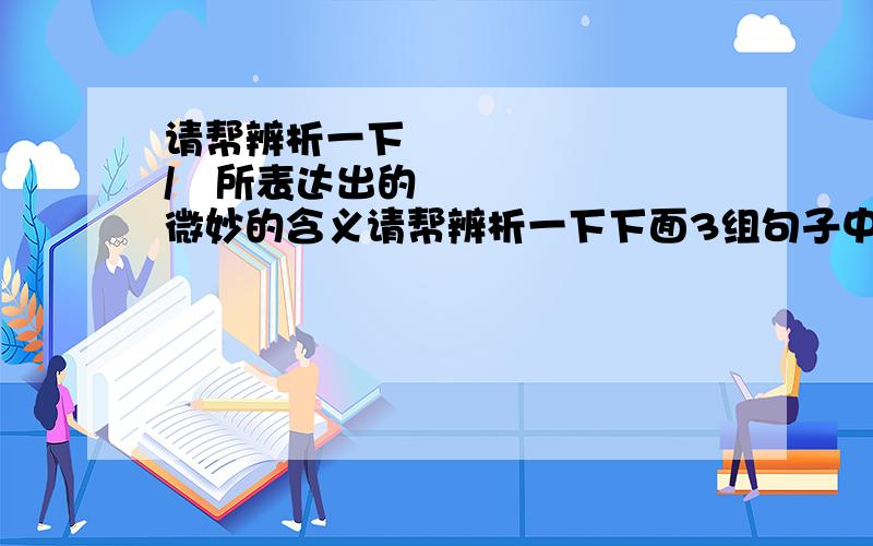 请帮辨析一下가/는所表达出的微妙的含义请帮辨析一下下面3组句子中使用가/는所表达出的微妙的含义（句子后面括号里是语法书上面的阐述,我看了还是不理解,请帮结合后面