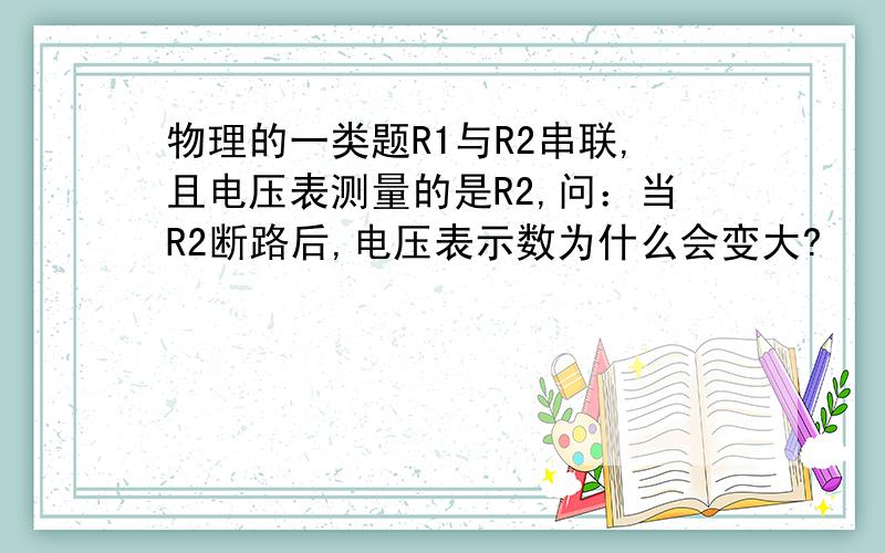 物理的一类题R1与R2串联,且电压表测量的是R2,问：当R2断路后,电压表示数为什么会变大?