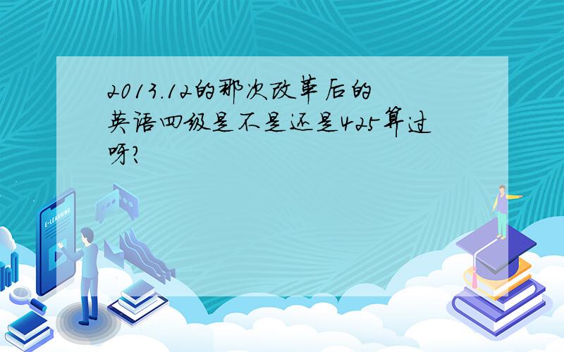 2013.12的那次改革后的英语四级是不是还是425算过呀?