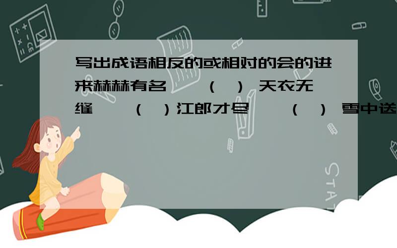 写出成语相反的或相对的会的进来赫赫有名——（ ） 天衣无缝——（ ）江郎才尽——（ ） 雪中送炭——（ ）颠倒黑白——（ ） 愚公移山——（ ）移花接木——（ ） 博学多才——（ ）