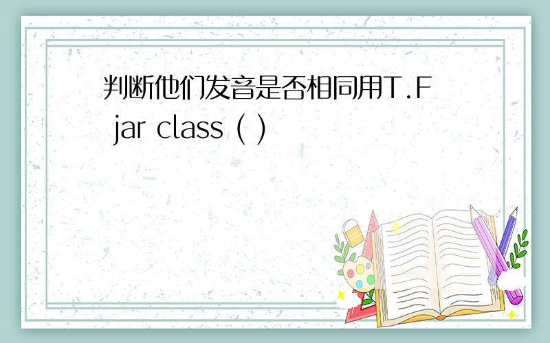 判断他们发音是否相同用T.F jar class ( )