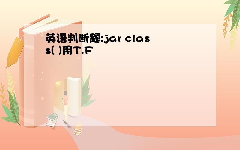 英语判断题:jar class( )用T.F