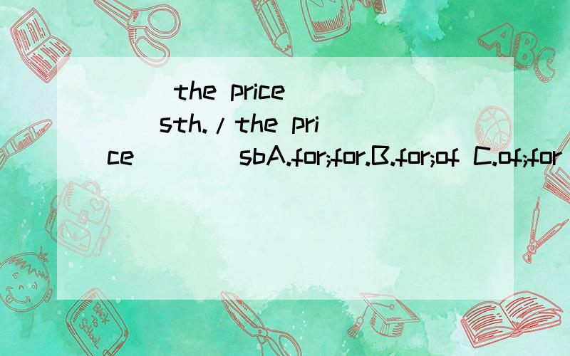 ( )the price____sth./the price____sbA.for;for.B.for;of C.of;for D.of;of