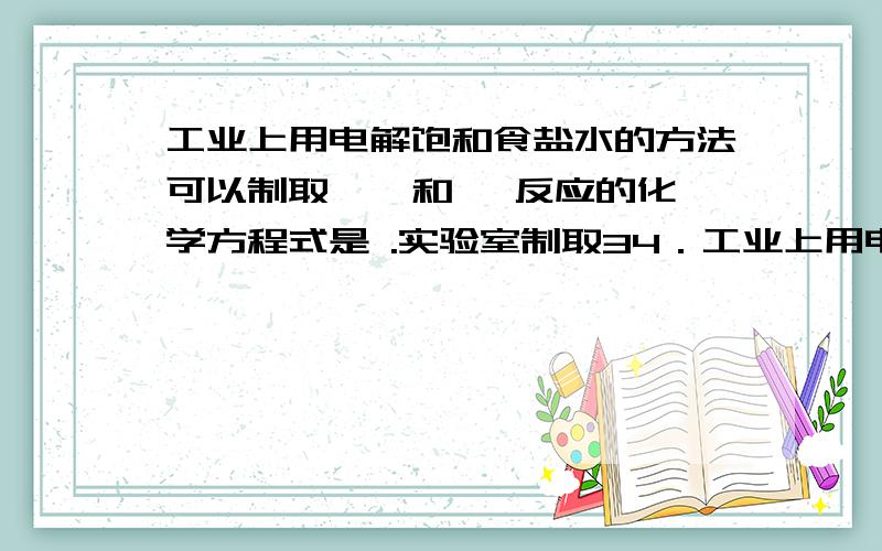 工业上用电解饱和食盐水的方法可以制取 、 和 ,反应的化学方程式是 .实验室制取34．工业上用电解饱和食盐水的方法可以制取 、 和 ,反应的化学方程式是 .实验室制取纯净、干燥的氨气,常