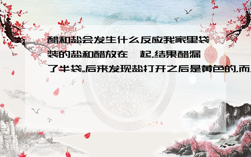 醋和盐会发生什么反应我家里袋装的盐和醋放在一起，结果醋漏了半袋。后来发现盐打开之后是黄色的，而且有种味道。