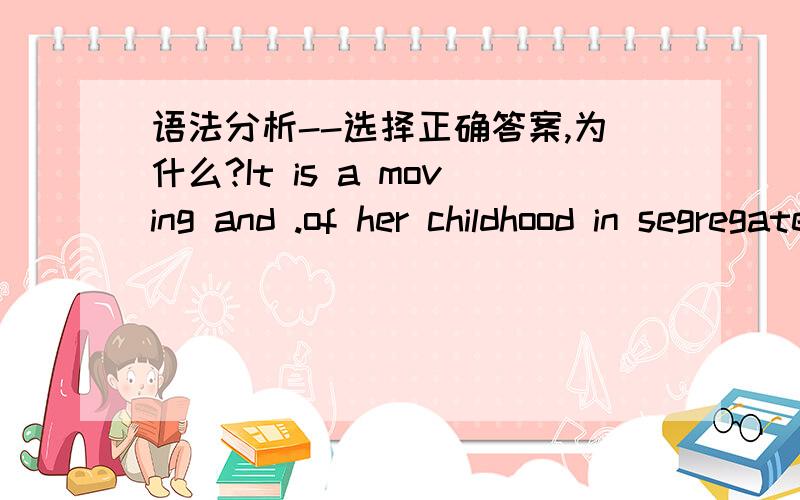 语法分析--选择正确答案,为什么?It is a moving and .of her childhood in segregated Arkansas.A.  an account that is often humorousB.  often humorous as an accountC.  often humorous,the accountD.  often humorous account