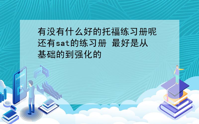 有没有什么好的托福练习册呢 还有sat的练习册 最好是从基础的到强化的