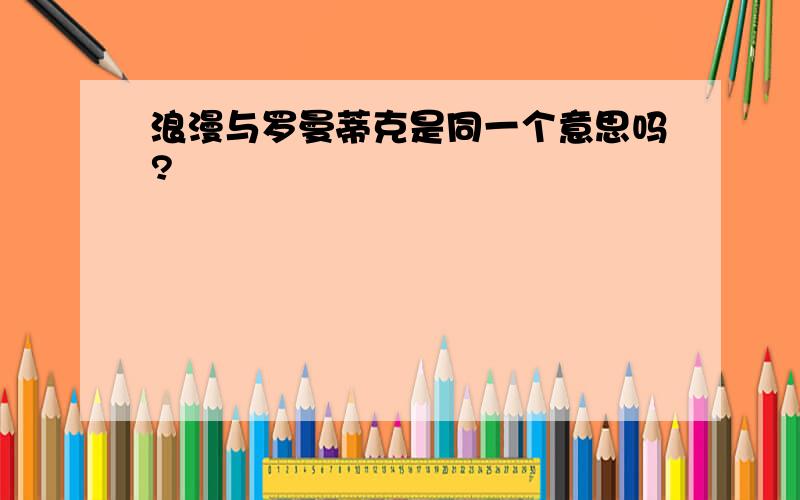 浪漫与罗曼蒂克是同一个意思吗?