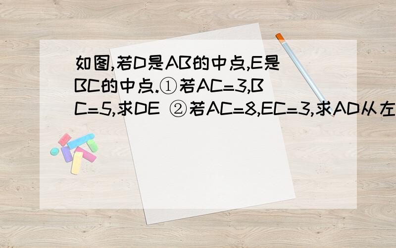 如图,若D是AB的中点,E是BC的中点.①若AC=3,BC=5,求DE ②若AC=8,EC=3,求AD从左到右依次是ADBEC，①若AB=3，BC=5，求DE②若AC=8，EC=3，求AD